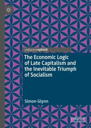 The Economic Logic Of Late Capitalism And The Inevitable Triumph Of Socialism 1st Ed Simon Glynn
