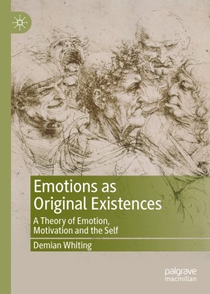 Emotions As Original Existences A Theory Of Emotion Motivation And The Self 1st Ed Demian Whiting