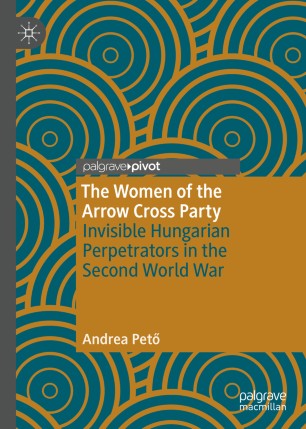 The Women Of The Arrow Cross Party Invisible Hungarian Perpetrators In The Second World War 1st Ed Andrea Pet