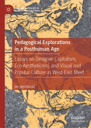 Pedagogical Explorations In A Posthuman Age Essays On Designer Capitalism Ecoaestheticism And Visual And Popular Culture As Westeast Meet 1st Ed Jan Jagodzinski
