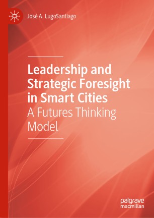 Leadership And Strategic Foresight In Smart Cities A Futures Thinking Model 1st Ed Jos A Lugosantiago