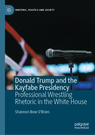 Donald Trump And The Kayfabe Presidency Professional Wrestling Rhetoric In The White House 1st Ed Shannon Bow Obrien
