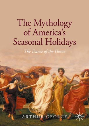 The Mythology Of Americas Seasonal Holidays The Dance Of The Horae 1st Ed Arthur George
