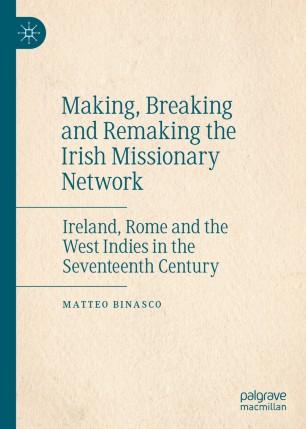 Making Breaking And Remaking The Irish Missionary Network Ireland Rome And The West Indies In The Seventeenth Century 1st Ed Matteo Binasco
