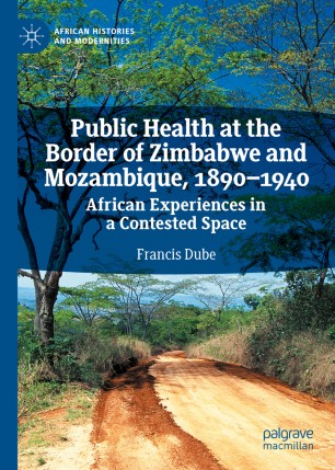 Public Health At The Border Of Zimbabwe And Mozambique 18901940 African Experiences In A Contested Space 1st Ed Francis Dube