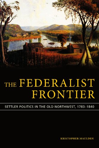 The Federalist Frontier Settler Politics In The Old Northwest 17831840 Kristopher Maulden