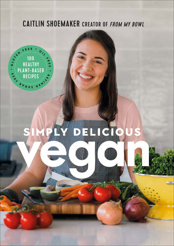 Simply Delicious Vegan 100 Plantbased Recipes By The Creator Of From My Bowl Caitlin Shoemaker
