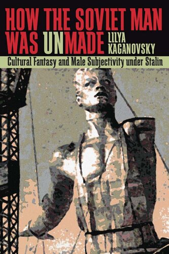 How The Soviet Man Was Unmade Cultural Fantasy And Male Subjectivity Under Stalin Lilya Kaganovsky