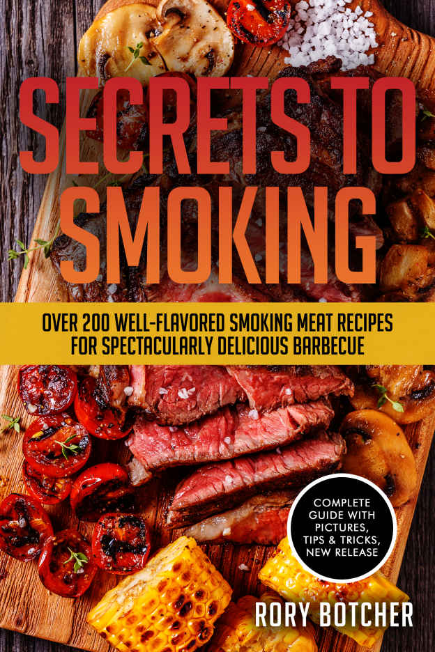Secrets To Smoking Over 200 Wellflavored Smoking Meat Recipes For Spectacularly Delicious Barbecue Rorys Meat Kitchen Rory Botcher Botcher