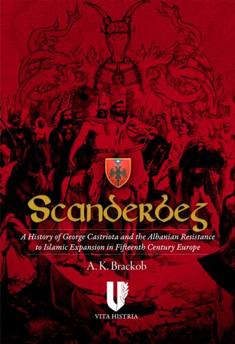 Scanderbeg A History Of George Castriota And The Albanian Resistance To Islamic Expansion In Fifteenth Century Europe 1st Edition A K Brackob