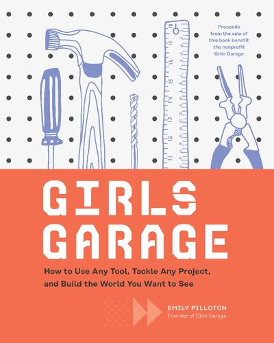 Girls Garage How To Use Any Tool Tackle Any Project And Build The World You Want To See 1st Edition Emily Pilloton