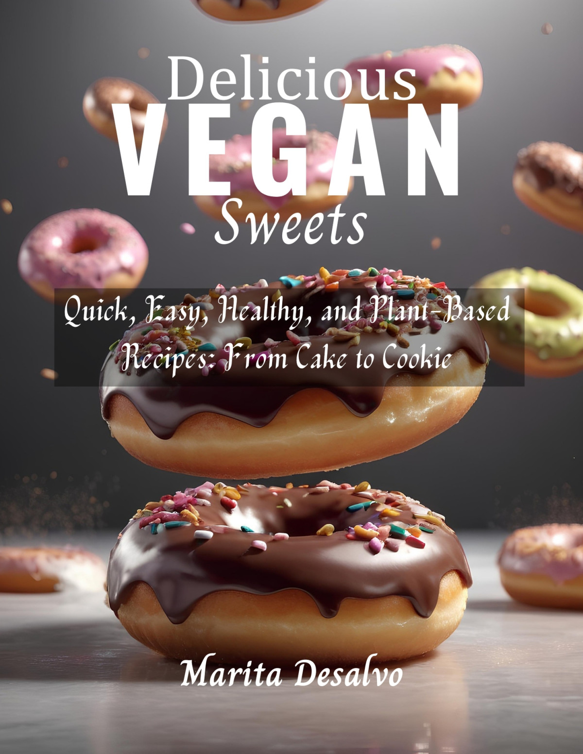 Delicious Vegan Sweets Quick Easy Healthy And Plantbased Recipes From Cake To Cookie Desalvo