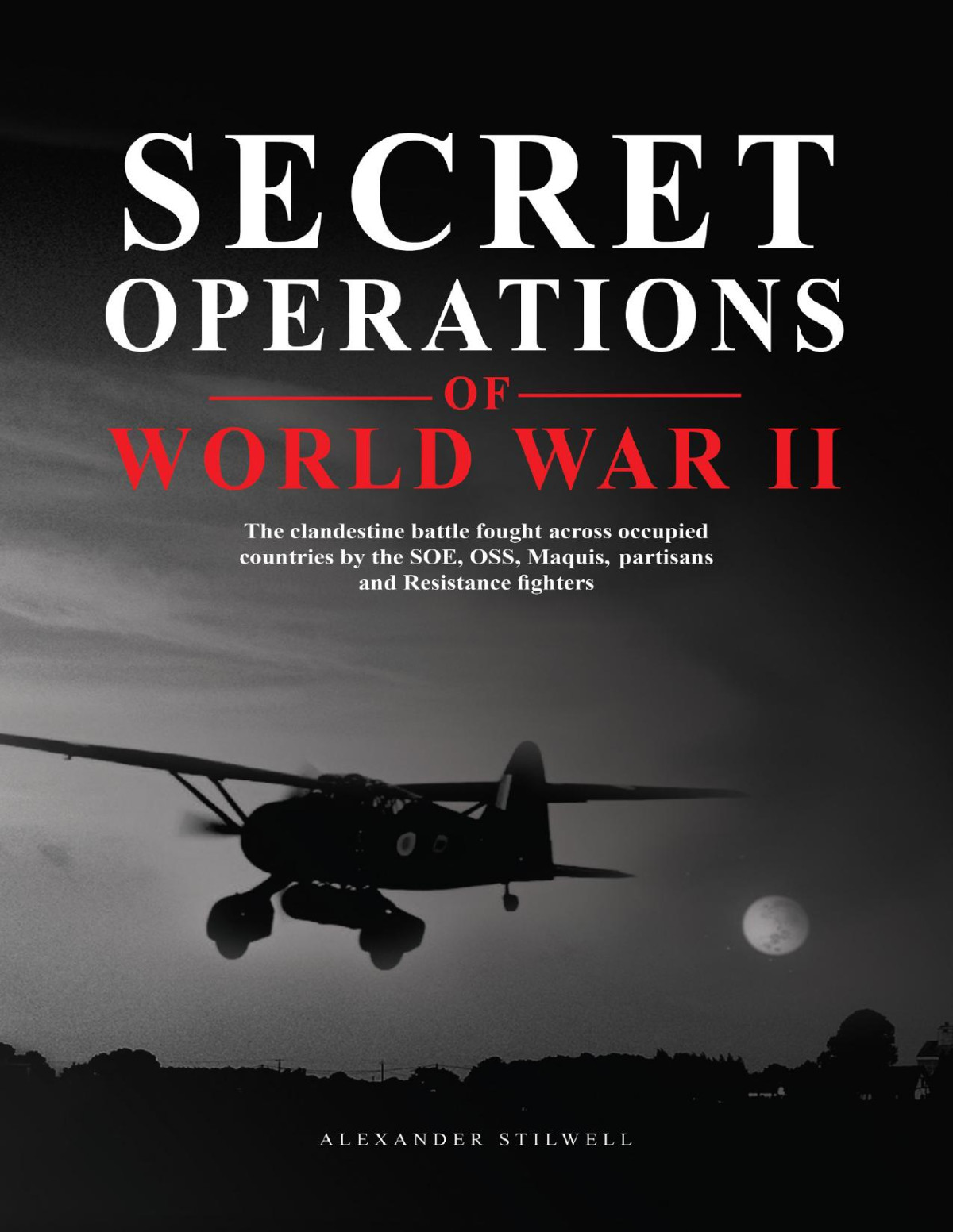 Secret Operations Of World War Ii The Clandestine Battle Fought Across Occupied Countries By The Soe Oss Maquis Partisans And Resistance Fighters Alexander Stilwell