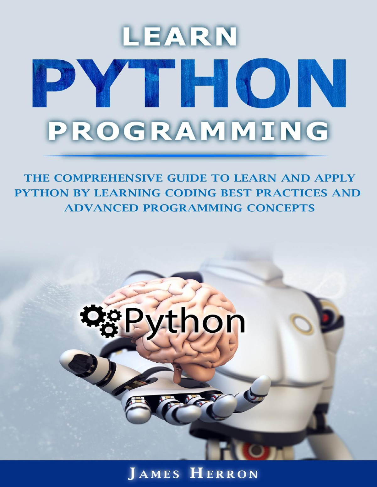 Learn Python Programming The Comprehensive Guide To Learn And Apply Python By Learning Coding Best Practices And Advanced Programming Concepts James Herron
