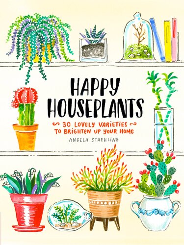 Happy Houseplants 30 Lovely Varieties To Brighten Up Your Home 1st Edition Angela Staehling