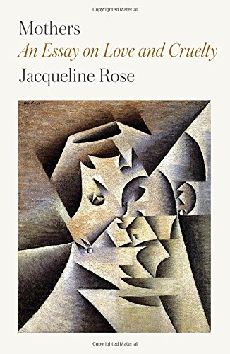 Mothers An Essay On Love And Cruelty Jacqueline Rose