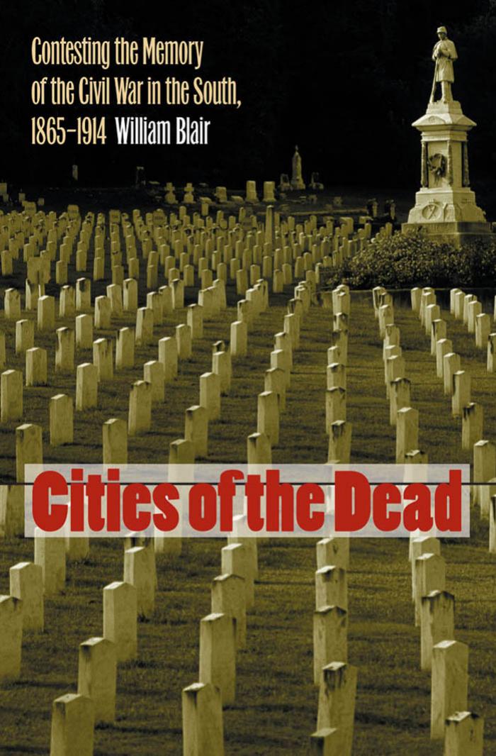 Cities Of The Dead Contesting The Memory Of The Civil War In The South 18651914 William A Blair