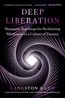 Deep Liberation Shamanic Tools For Reclaiming Wholeness In A Culture Of Trauma Langston Kahn