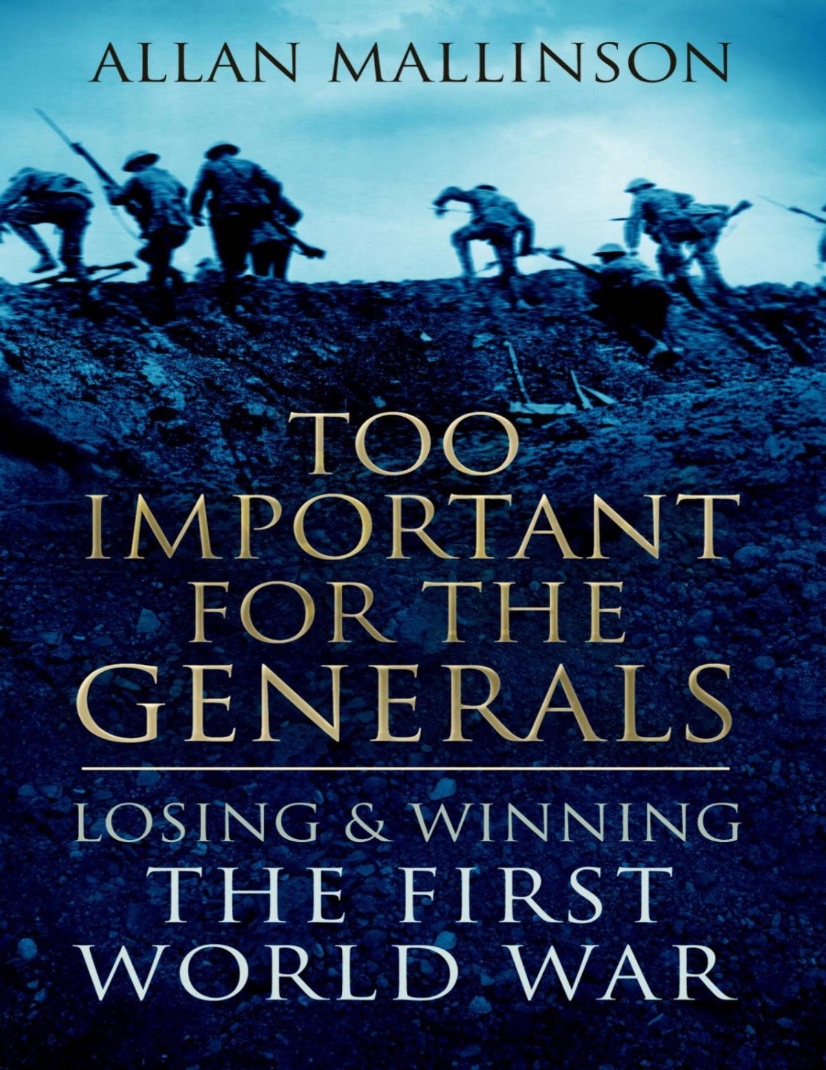Too Important For The Generals Losing And Winning The First World War 2016 Allan Mallinson