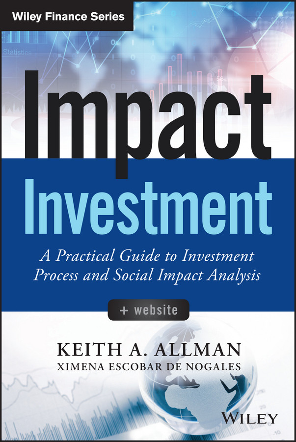 Impact Investment A Practical Guide To Investment Process And Social Impact Analysis Keith A Allman