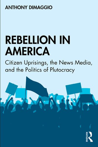Rebellion In America Citizen Uprisings The News Media And The Politics Of Plutocracy Anthony R Dimaggio