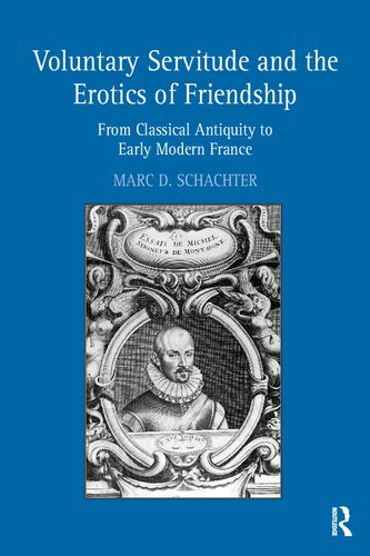 Voluntary Servitude And The Erotics Of Friendship From Classical Antiquity To Early Modern France 1st Edition Marc D Schachter