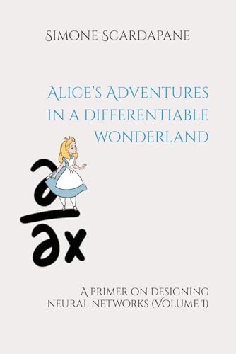 Alices Adventures In A Differentiable Wonderland A Primer On Designing Neural Networks Volume I 2nd Edition Simone Scardapane