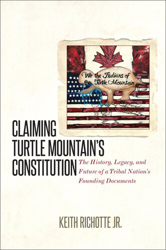 Claiming Turtle Mountains Constitution The History Legacy And Future Of A Tribal Nations Founding Documents Keith Richotte Jr