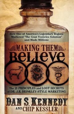 Making Them Believe How One Of Americas Legendary Rogues Marketed The Goat Testicles Solution And Made Millions Dan S Kennedy
