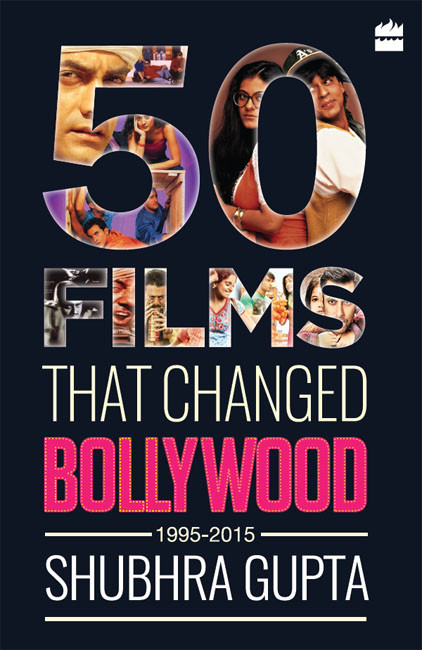 50 Films That Changed Bollywood 19952015 Shubhra Gupta
