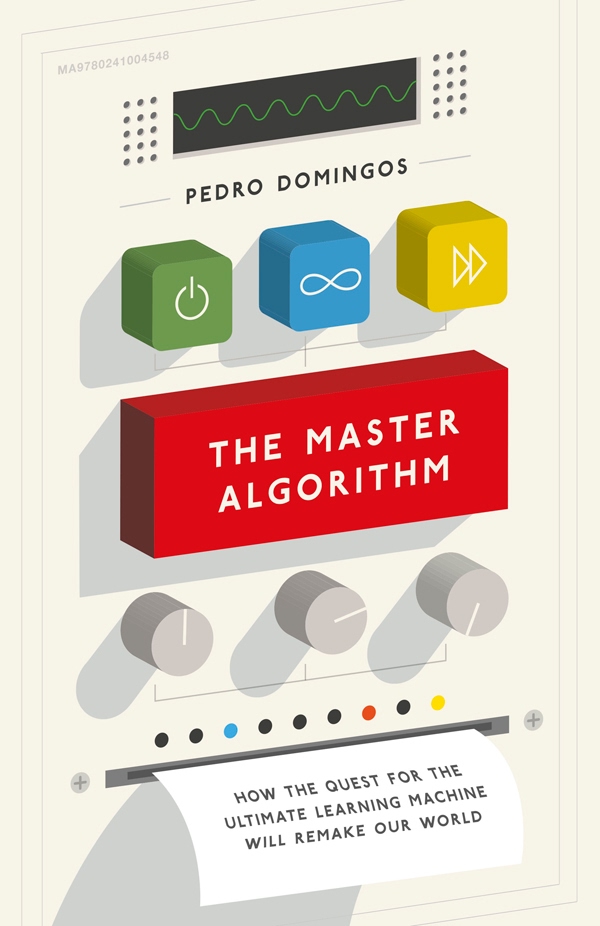 The Master Algorithm How The Quest For The Ultimate Learning Machine Will Remake Our World Pedro Domingos