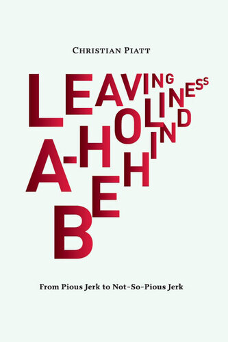 Leaving Aholiness Behind From Pious Jerk To Not So Pious Jerk 1st Edition Christian Piatt