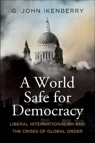 A World Safe For Democracy Liberal Internationalism And The Crises Of Global Order G John Ikenberry