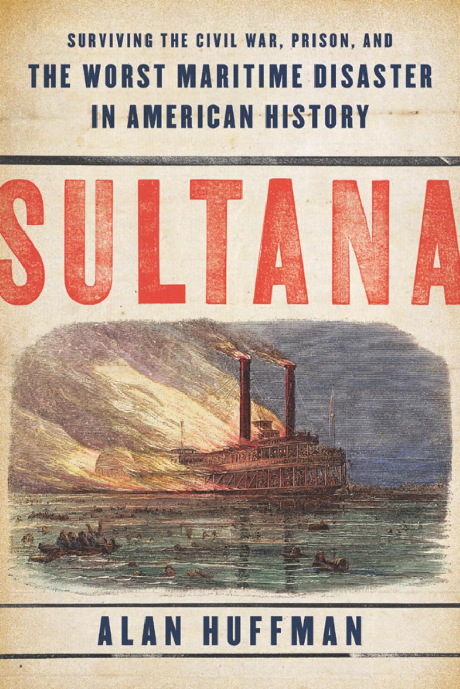 Sultana Surviving The Civil War Prison And The Worst Maritime Disaster In American History 1st Alan Huffman