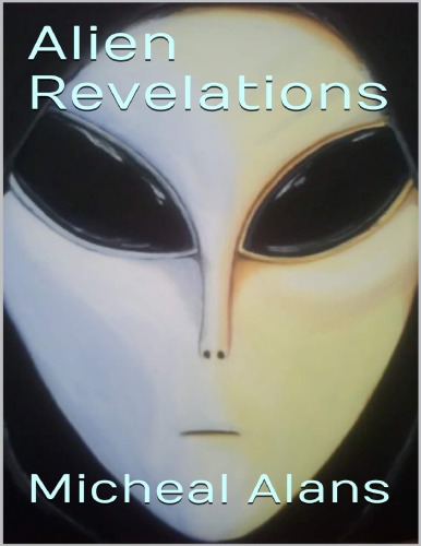 Alien Revelations Biography Of A Close Encounter Experiencer And Much Much More Micheal Alans
