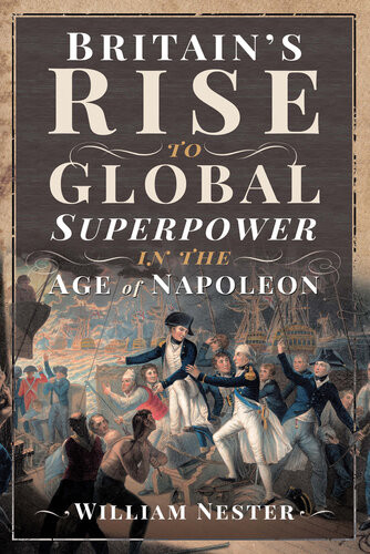 Britains Rise To Global Superpower In The Age Of Napoleon William Nester