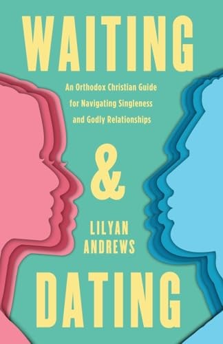 Waiting And Dating An Orthodox Christian Guide For Navigating Singleness And Godly Relationships Lilyan Andrews