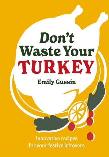 Dont Waste Your Turkey Innovative Recipes For Your Festive Leftovers Emily Gussin