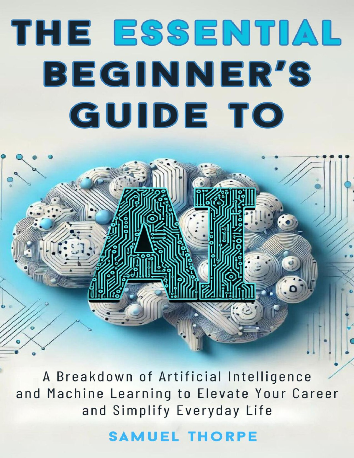 The Essential Beginners Guide To Ai A Breakdown Of Artificial Intelligence And Machine Learning To Elevate Your Career And Simplify Everyday Life Thorpe