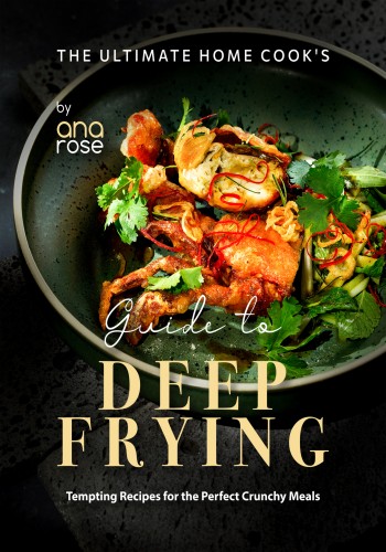 The Ultimate Home Cooks Guide To Deep Frying Tempting Recipes For The Perfect Crunchy Meals Ana Rose