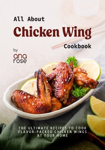 All About Chicken Wing Cookbook The Ultimate Recipes To Cook Flavorpacked Chicken Wings At Your Home Ana Rose