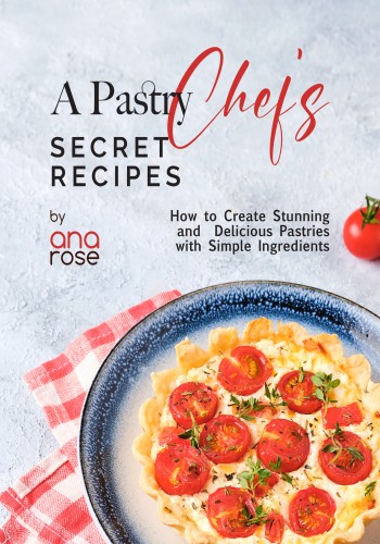 A Pastry Chefs Secret Recipes How To Create Stunning And Delicious Pastries With Simple Ingredients Ana Rose