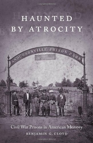 Haunted By Atrocity Civil War Prisons In American Memory 1st Benjamin G Cloyd