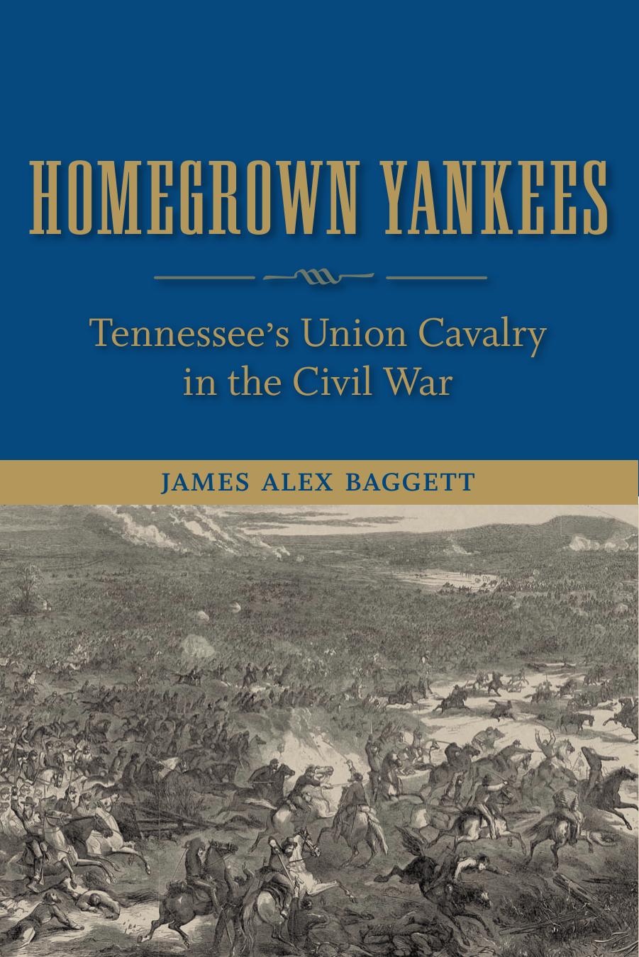 Homegrown Yankees Tennessees Union Cavalry In The Civil War 1st James Alex Baggett