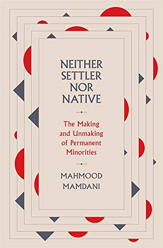 Neither Settler Nor Native The Making And Unmaking Of Permanent Minorities Mahmood Mamdani