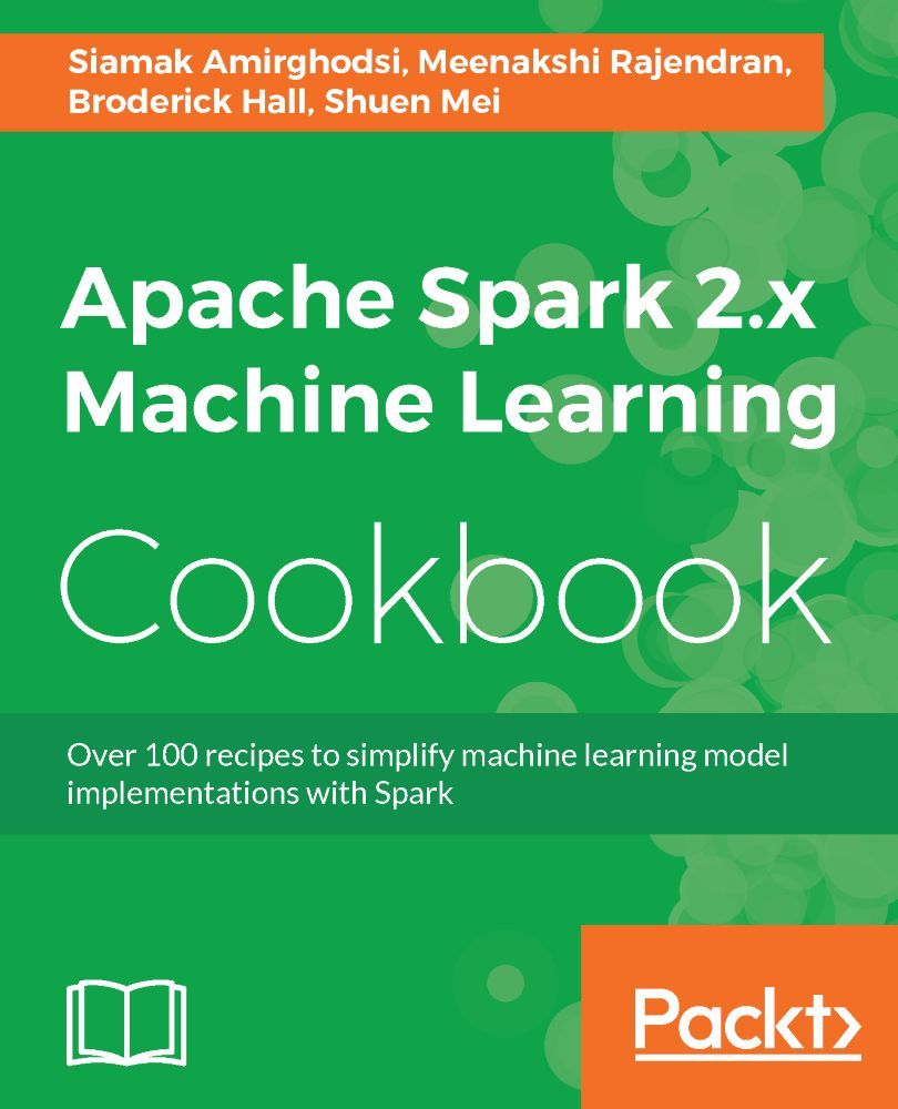 Apache Spark 2x Machine Learning Cookbook Over 100 Recipes To Simplify Machine Learning Model Implementations With Spark Siamak Amirghodsi Meenakshi Rajendran Broderick Hall Shuen Mei Amirghodsi