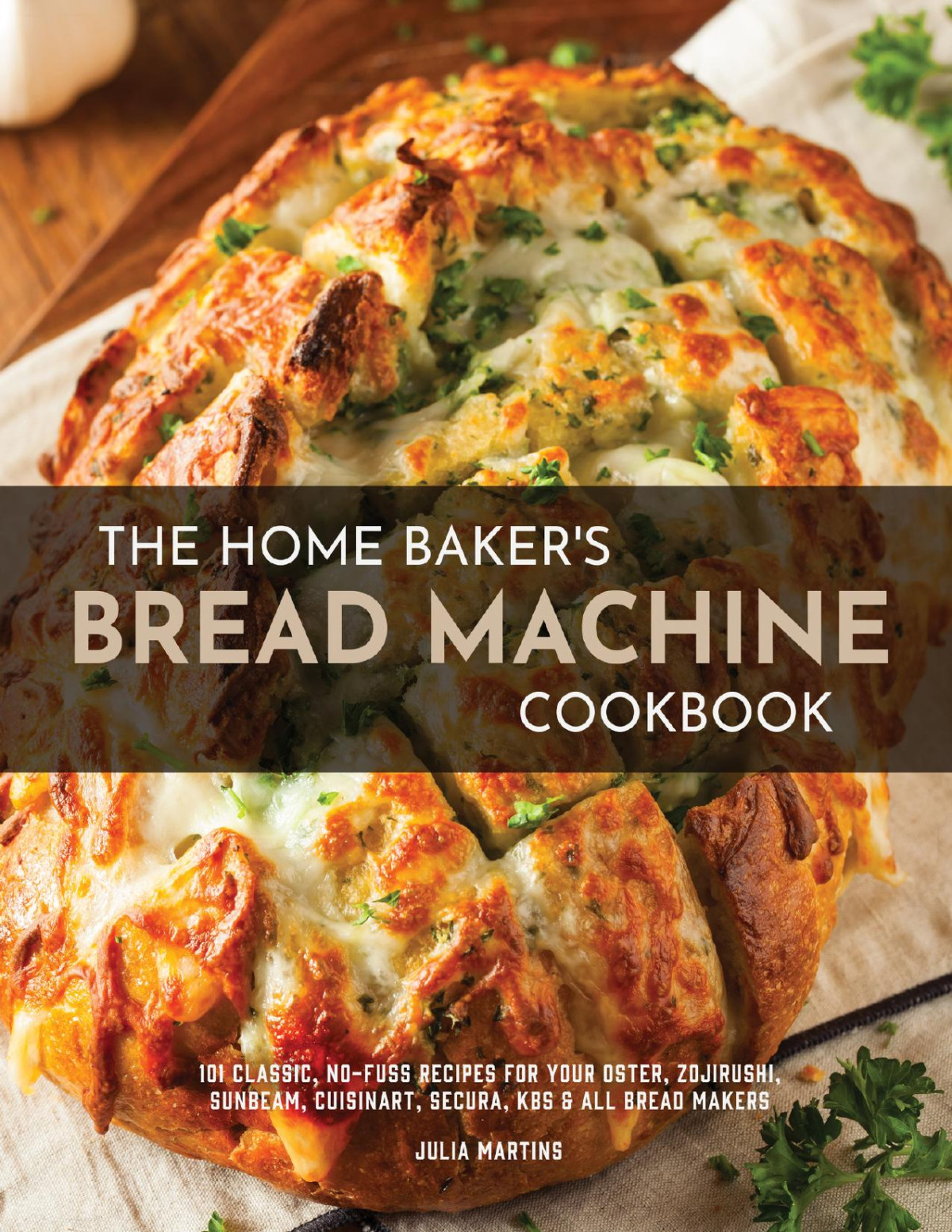 The Home Bakers Bread Machine Cookbook 101 Classic Nofuss Recipes For Your Oster Zojirushi Sunbeam Cuisinart Secura Kbs All Bread Makers Julia Martins
