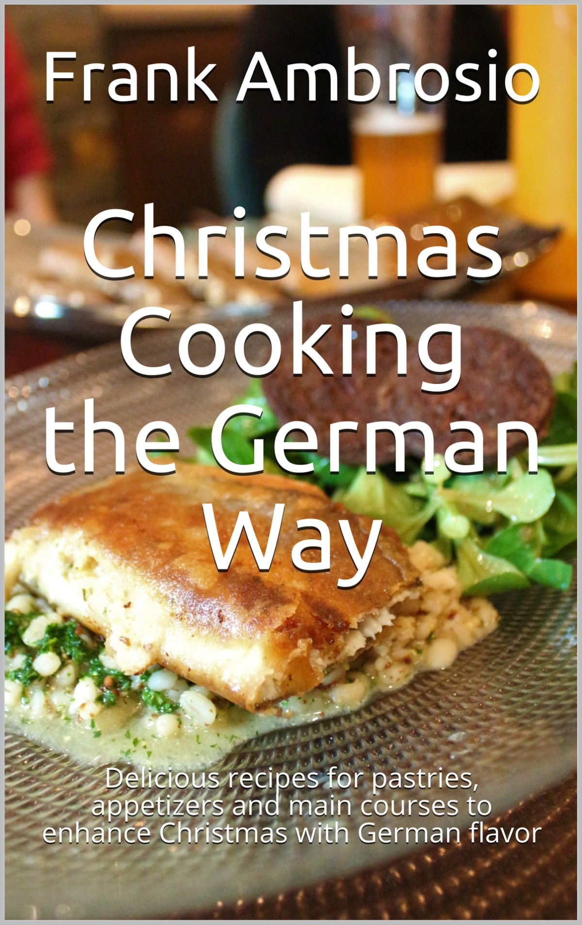 Christmas Cooking The German Way Delicious Recipes For Pastries Appetizers And Main Courses To Enhance Christmas With German Flavor Frank Ambrosio Ambrosio
