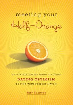 Meeting Your Halforange An Utterly Upbeat Guide To Using Dating Optimism To Find Your Perfect Match Amy Spencer Spencer