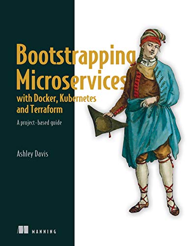 Bootstrapping Microservices With Docker Kubernetes And Terraform A Projectbased Guide Ashley Davis